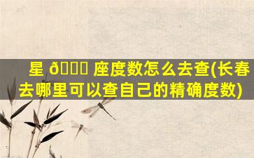 星 🐎 座度数怎么去查(长春去哪里可以查自己的精确度数)